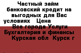 Частный займ, банковский кредит на выгодных для Вас условиях › Цена ­ 3 000 000 - Все города Услуги » Бухгалтерия и финансы   . Курская обл.,Курск г.